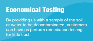 Economical Testing By providing us with a sample of the soil or water to be decontaminated, customers can have us perform remediation testing for little cost.